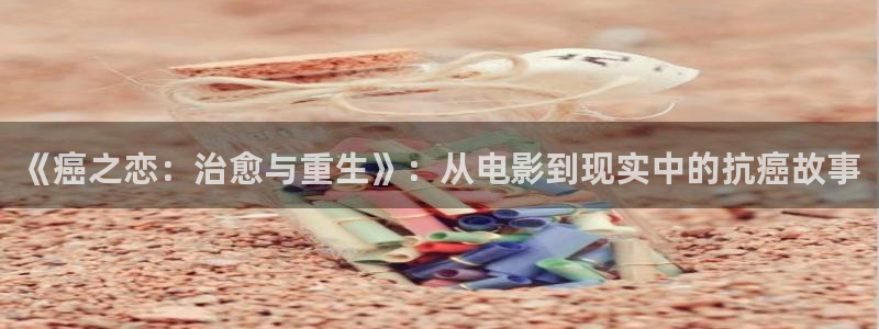 秋霞在线网：《癌之恋：治愈与重生》：从电影到现实中的抗癌故事