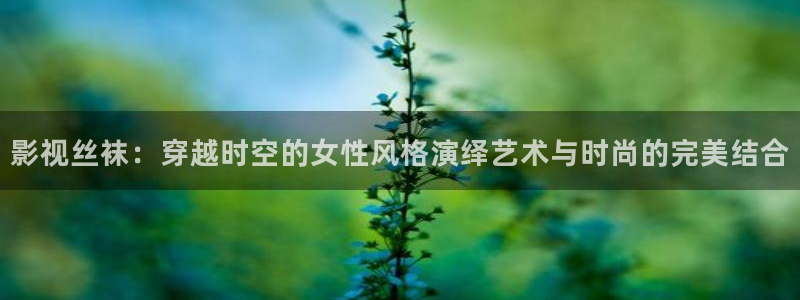 秋霞日韩伦理网：影视丝袜：穿越时空的女性风格演绎艺术与时尚的完美结合