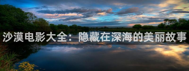 秋霞伦俚电影：沙漠电影大全：隐藏在深海的美丽故事