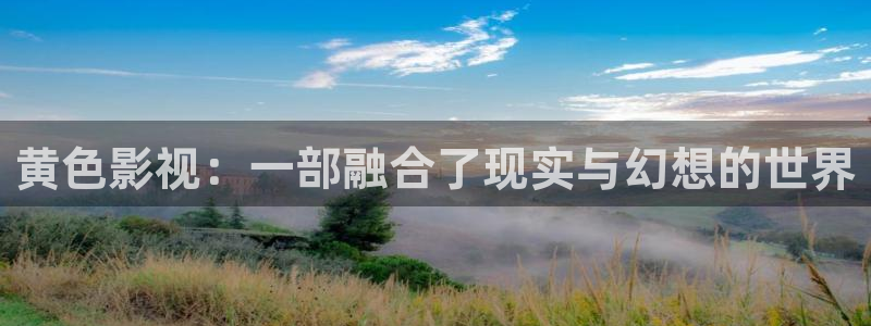 秋霞新地址：黄色影视：一部融合了现实与幻想的世界