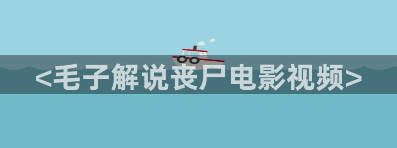秋霞电影网手：<毛子解说丧尸电影视频>