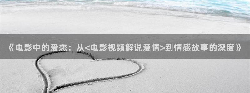 《秋霞》电影：《电影中的爱恋：从<电影视频解说爱情>到情感故事的深度》