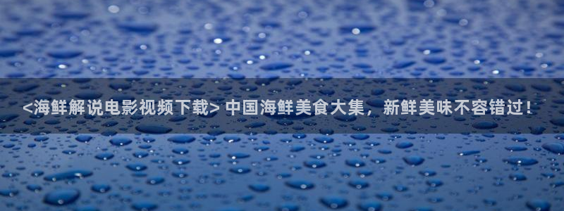 秋霞电影在线观看免费版高清：<海鲜解说电影视频下载> 中国海鲜美食大集，新鲜美味不容错过！