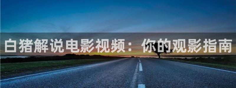 秋霞仑里片：白猪解说电影视频：你的观影指南