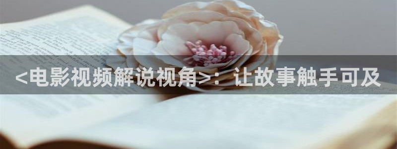 秋霞网福利：<电影视频解说视角>：让故事触手可及