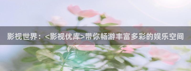 先锋电影秋霞：影视世界：<影视优库>带你畅游丰富多彩的娱乐空间