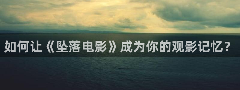 秋霞网秋霞影院：如何让《坠落电影》成为你的观影记忆？