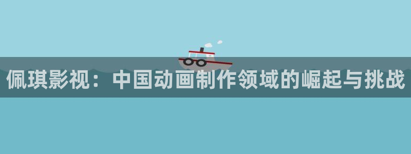 秋霞电影高清观看：佩琪影视：中国动画制作领域的崛起与挑战