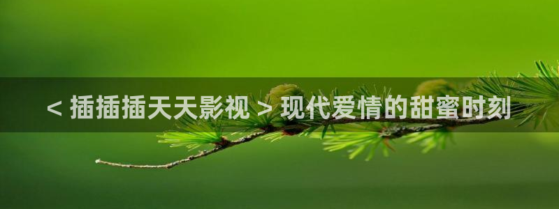 秋霞一伦理片：< 插插插天天影视 > 现代爱情的甜蜜时刻